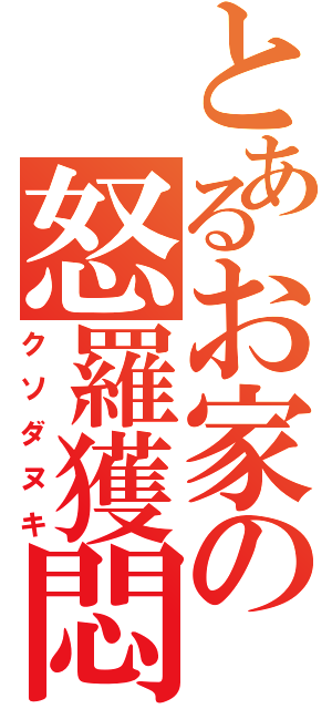 とあるお家の怒羅獲悶（クソダヌキ）