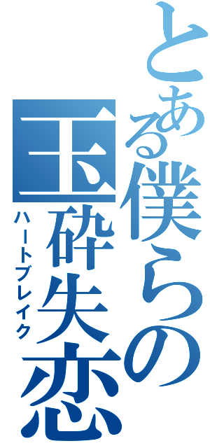 とある僕らの玉砕失恋（ハートブレイク）