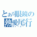 とある眼鏡の熱愛尾行（ストーカー）