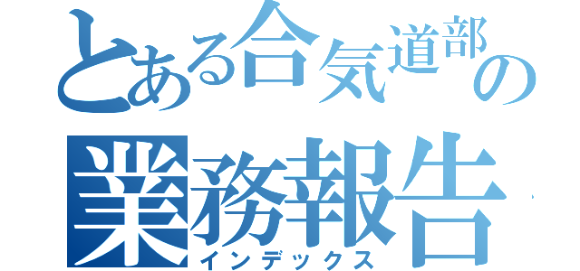 とある合気道部の業務報告（インデックス）