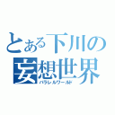 とある下川の妄想世界（パラレルワールド）