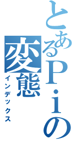 とあるＰｉの変態（インデックス）