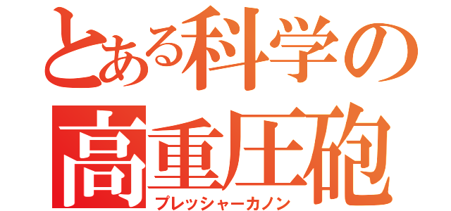 とある科学の高重圧砲（プレッシャーカノン）