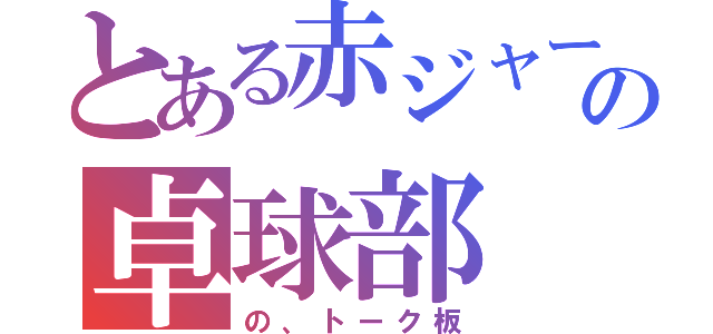 とある赤ジャージの卓球部（の、トーク板）