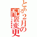 とある２月の配置変更（⑰日配置変更）