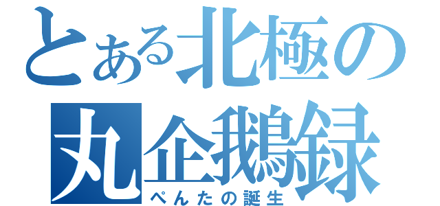 とある北極の丸企鵝録（ぺんたの誕生）