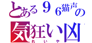 とある９６猫声の気狂い凶（れいや）