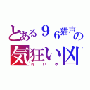 とある９６猫声の気狂い凶（れいや）