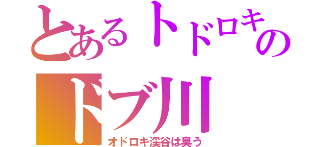 とあるトドロキのドブ川（オドロキ渓谷は臭う）