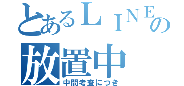 とあるＬＩＮＥの放置中（中間考査につき）