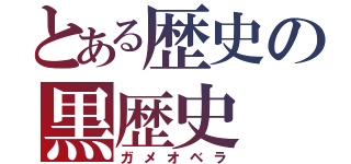 とある歴史の黒歴史（ガメオベラ）