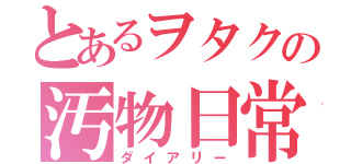 とあるヲタクの汚物日常（ダイアリー）