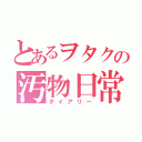 とあるヲタクの汚物日常（ダイアリー）