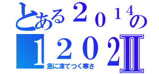 とある２０１４の１２０２Ⅱ（急に凍てつく寒さ）