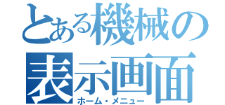 とある機械の表示画面（ホーム・メニュー）