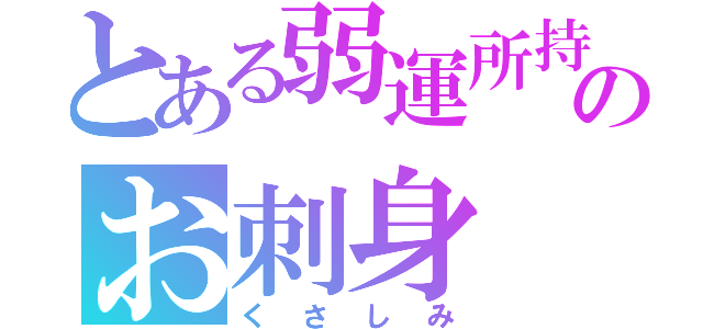 とある弱運所持者のお刺身（くさしみ）