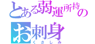 とある弱運所持者のお刺身（くさしみ）