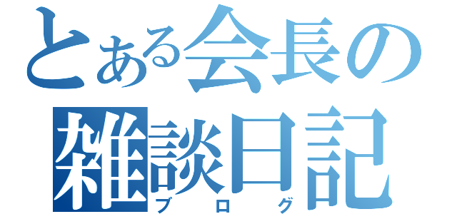 とある会長の雑談日記（ブログ）