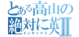 とある高山の絶対に英雄Ⅱ（インデックス）