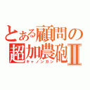 とある顧問の超加農砲Ⅱ（キャノンガン）