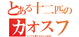 とある十二匹のカオスフィールド（どうでも良すぎるユル会話）