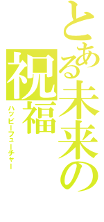 とある未来の祝福（ハッピーフューチャー）