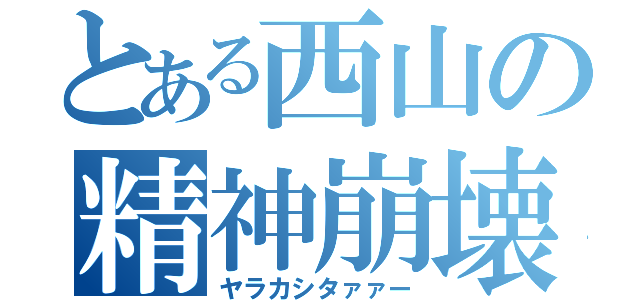 とある西山の精神崩壊（ヤラカシタァァー）