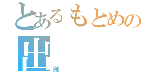 とあるもとめの出（微）