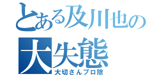 とある及川也の大失態（大切さんブロ除）