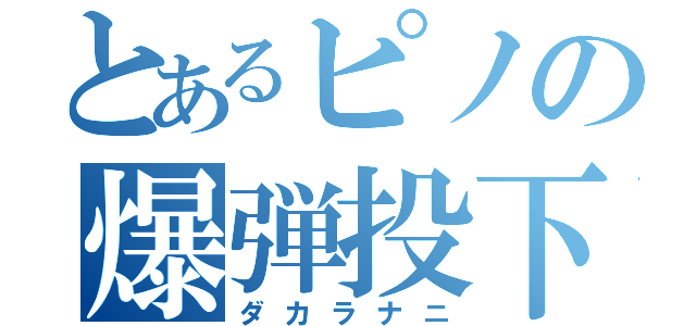 とあるピノの爆弾投下（ダカラナニ）