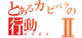 とあるカピバラの行動Ⅱ（かぴさん）