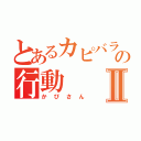 とあるカピバラの行動Ⅱ（かぴさん）