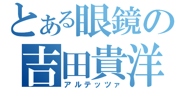 とある眼鏡の吉田貴洋（アルテッツァ）