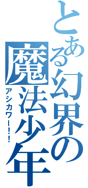 とある幻界の魔法少年（アシカワー！！）