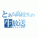 とある高校生の生放送（ｇｄｇｄ放送）