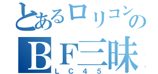 とあるロリコンのＢＦ三昧（ＬＣ４５）