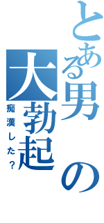 とある男の大勃起（痴漢した？）