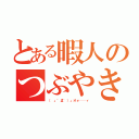 とある暇人のつぶやき（（ 」゜Д゜）」オォ──ィ）