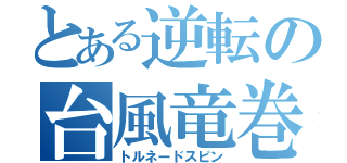 とある逆転の台風竜巻（トルネードスピン）