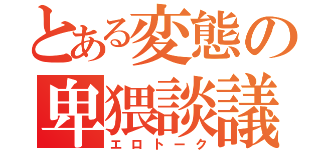 とある変態の卑猥談議（エロトーク）