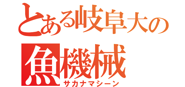 とある岐阜大の魚機械（サカナマシーン）