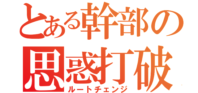 とある幹部の思惑打破（ルートチェンジ）