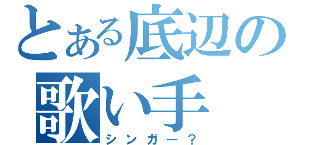 とある底辺の歌い手（シンガー？）