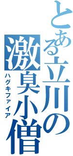 とある立川の激臭小僧（ハグキファイア）