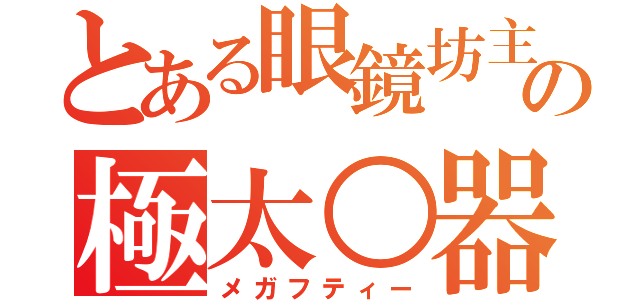 とある眼鏡坊主の極太○器（メガフティー）