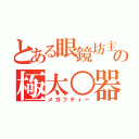 とある眼鏡坊主の極太○器（メガフティー）