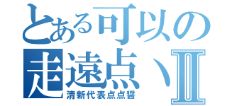 とある可以の走遠点丶Ⅱ（清新代表点点醤）