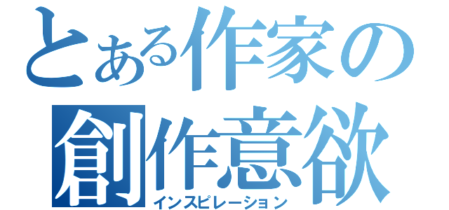 とある作家の創作意欲（インスピレーション）