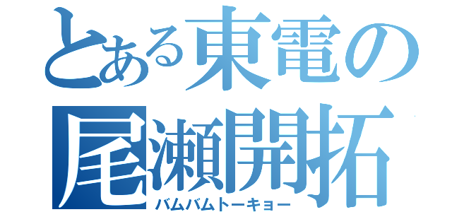 とある東電の尾瀬開拓（バムバムトーキョー）