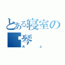 とある寝室の锺琴（共よ）